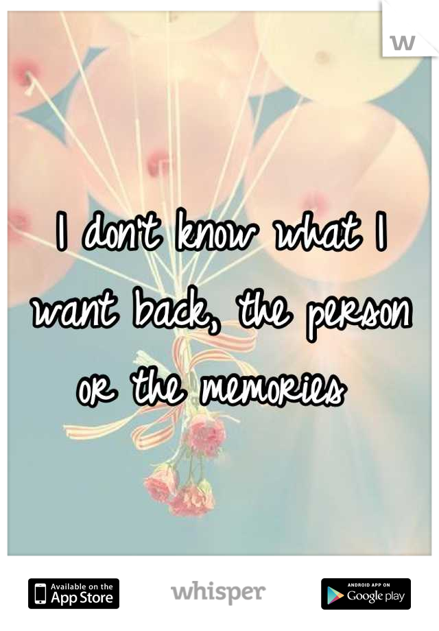 I don't know what I want back, the person or the memories 