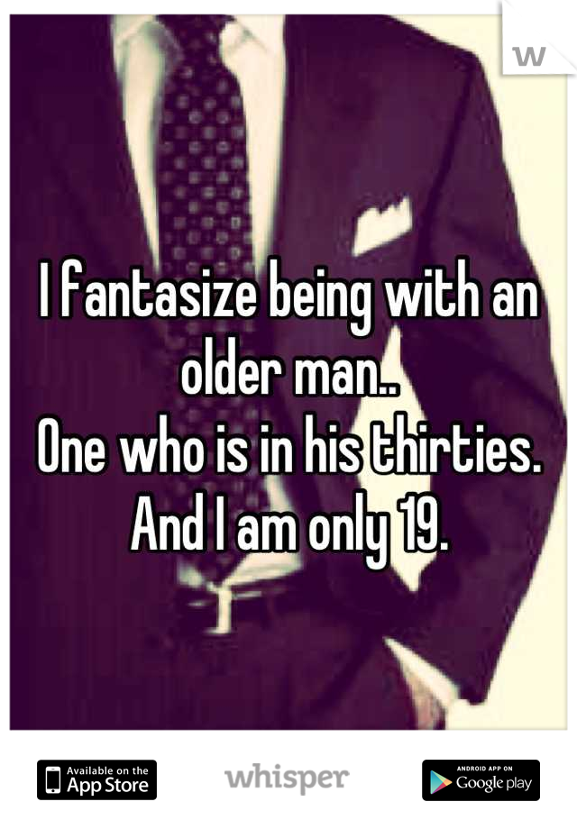 I fantasize being with an older man..
One who is in his thirties. 
And I am only 19.