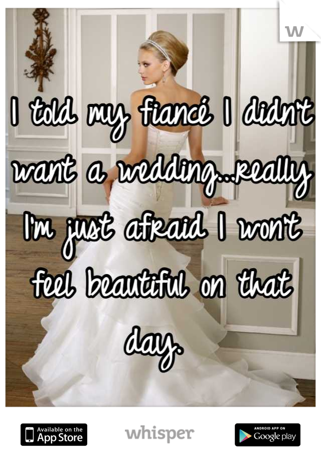 I told my fiancé I didn't want a wedding...really I'm just afraid I won't feel beautiful on that day. 