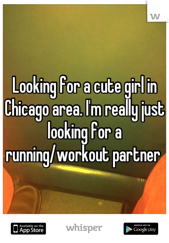 Looking for a cute girl in Chicago area. I'm really just looking for a running/workout partner 