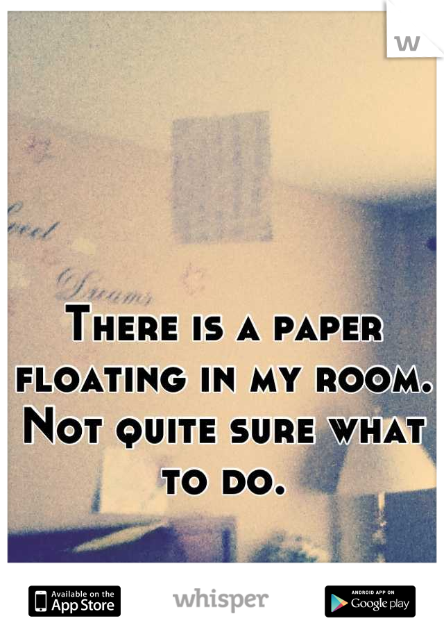 There is a paper floating in my room. Not quite sure what to do.