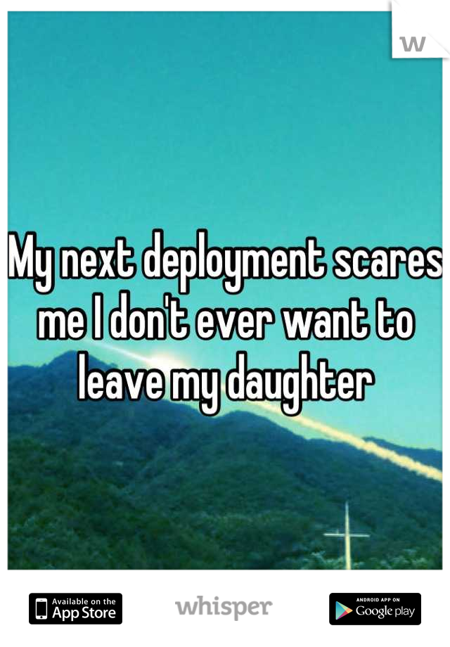 My next deployment scares me I don't ever want to leave my daughter
