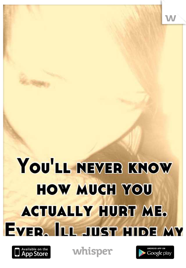 You'll never know how much you actually hurt me. Ever. Ill just hide my face from you