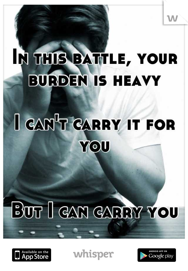 In this battle, your burden is heavy

I can't carry it for you


But I can carry you