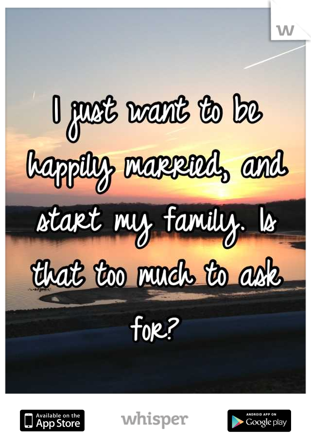 I just want to be happily married, and start my family. Is that too much to ask for?