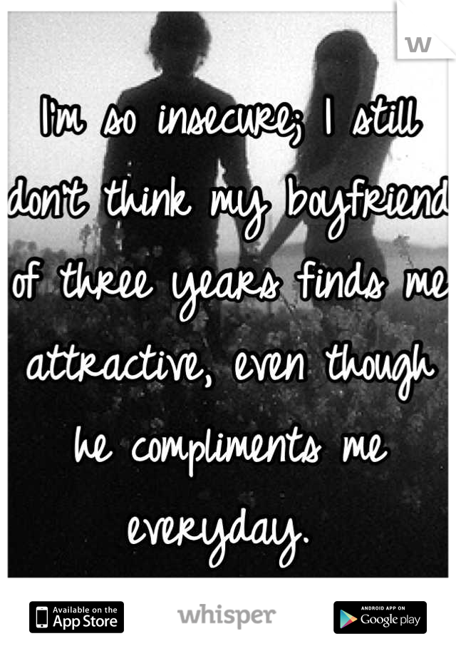 I'm so insecure; I still don't think my boyfriend of three years finds me attractive, even though he compliments me everyday. 