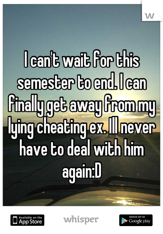 I can't wait for this semester to end. I can finally get away from my lying cheating ex. Ill never have to deal with him again:D