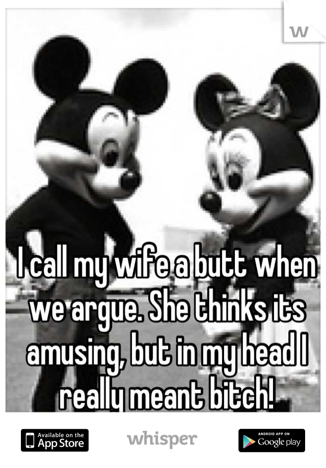 I call my wife a butt when we argue. She thinks its amusing, but in my head I really meant bitch!