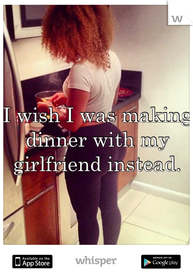 I wish I was making dinner with my girlfriend instead.