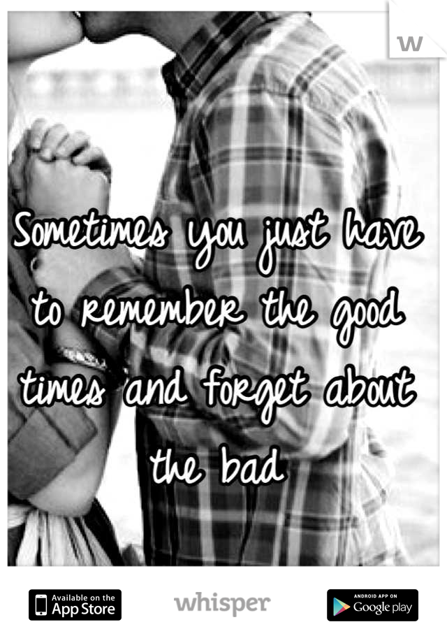 Sometimes you just have to remember the good times and forget about the bad
