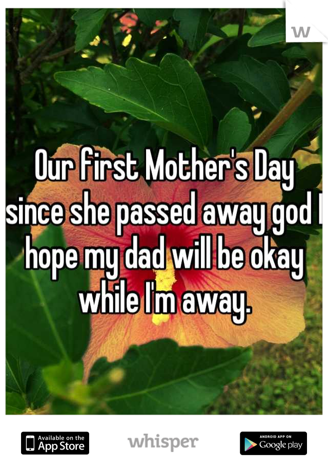 Our first Mother's Day since she passed away god I hope my dad will be okay while I'm away.