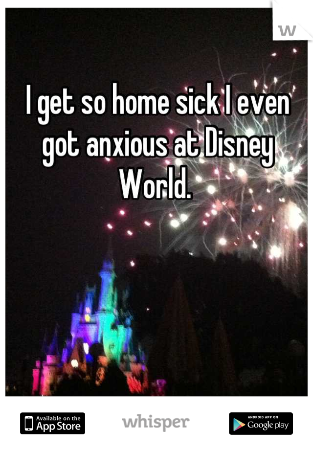 I get so home sick I even got anxious at Disney World. 