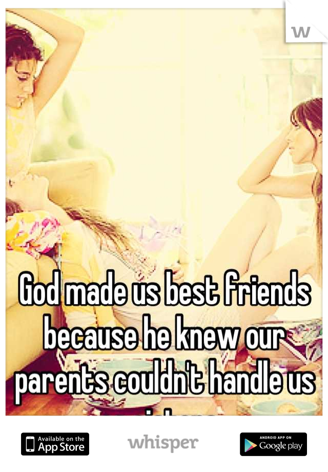 God made us best friends because he knew our parents couldn't handle us as sisters. 