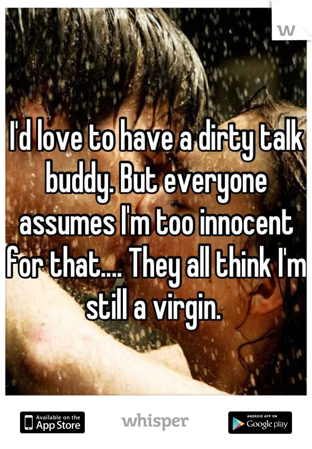 I'd love to have a dirty talk buddy. But everyone assumes I'm too innocent for that.... They all think I'm still a virgin. 