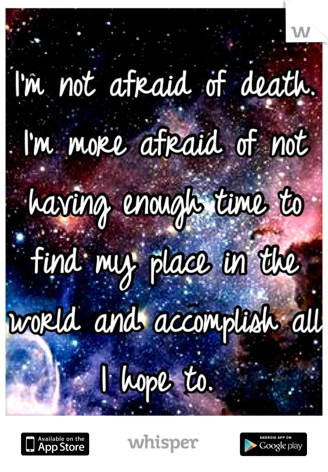 I'm not afraid of death. I'm more afraid of not having enough time to find my place in the world and accomplish all I hope to. 