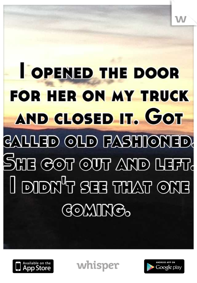 I opened the door for her on my truck and closed it. Got called old fashioned. She got out and left. I didn't see that one coming. 