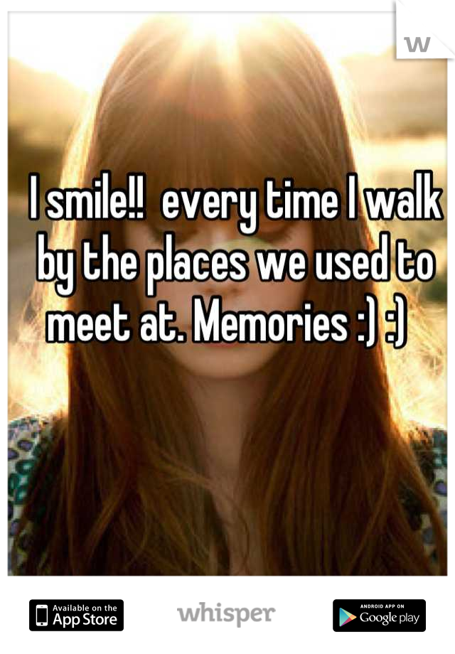 I smile!!  every time I walk by the places we used to meet at. Memories :) :)  