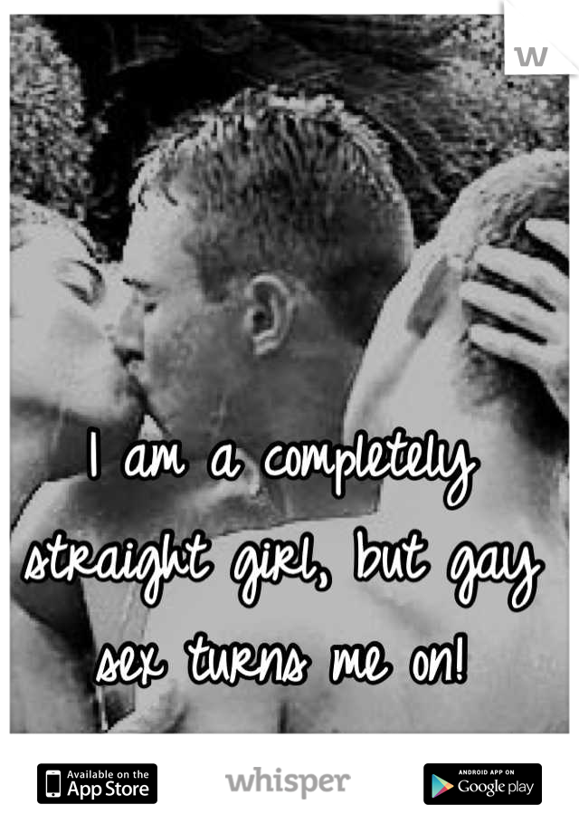 I am a completely straight girl, but gay sex turns me on!