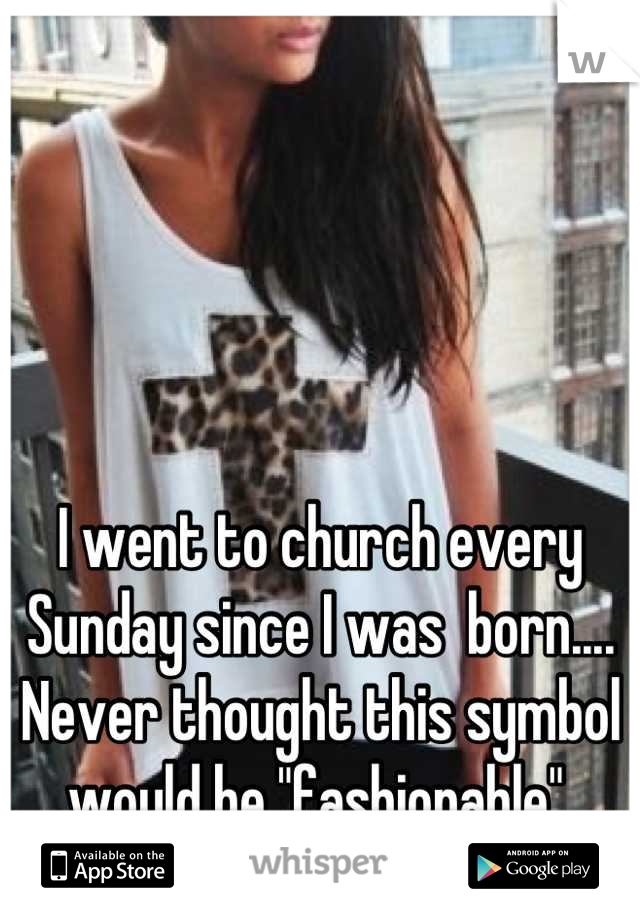 I went to church every Sunday since I was  born.... Never thought this symbol would be "fashionable".