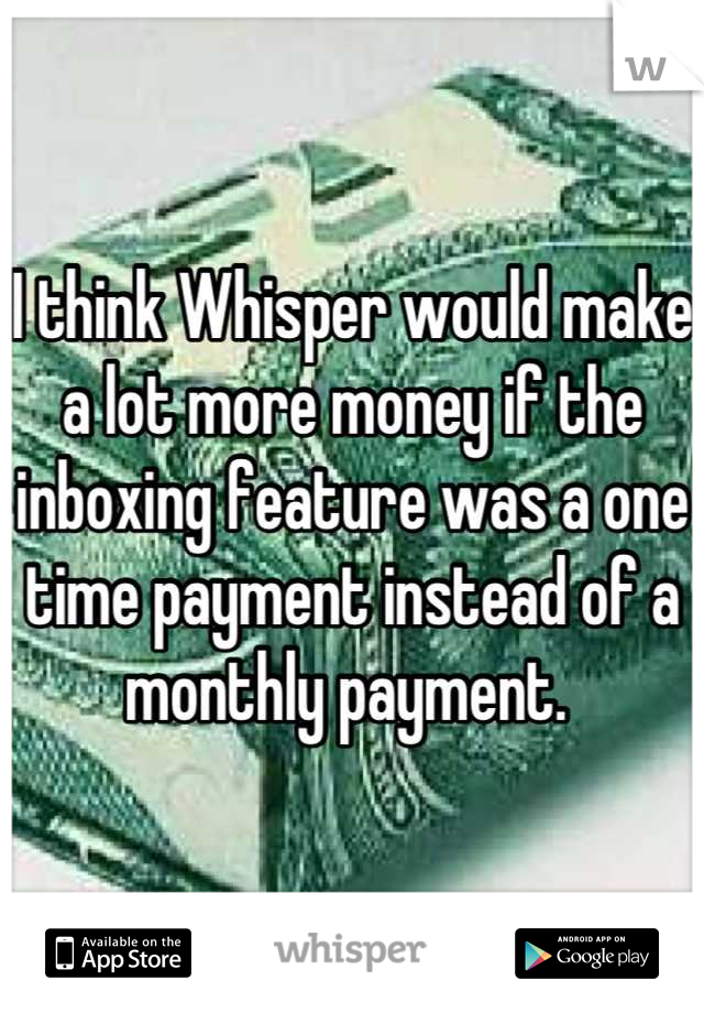 I think Whisper would make a lot more money if the inboxing feature was a one time payment instead of a monthly payment. 