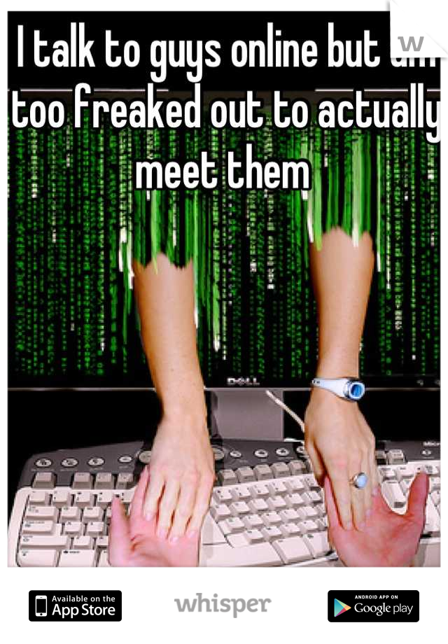 I talk to guys online but am too freaked out to actually meet them 