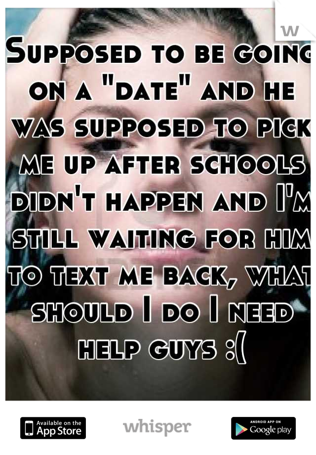 Supposed to be going on a "date" and he was supposed to pick me up after schools didn't happen and I'm still waiting for him to text me back, what should I do I need help guys :(