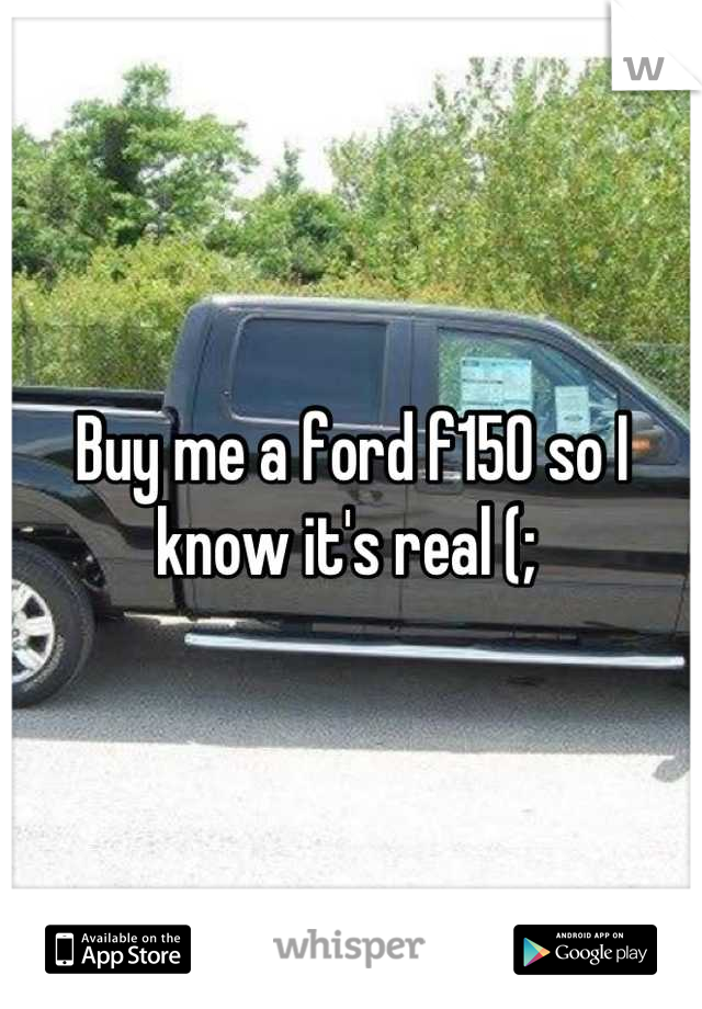Buy me a ford f150 so I know it's real (; 