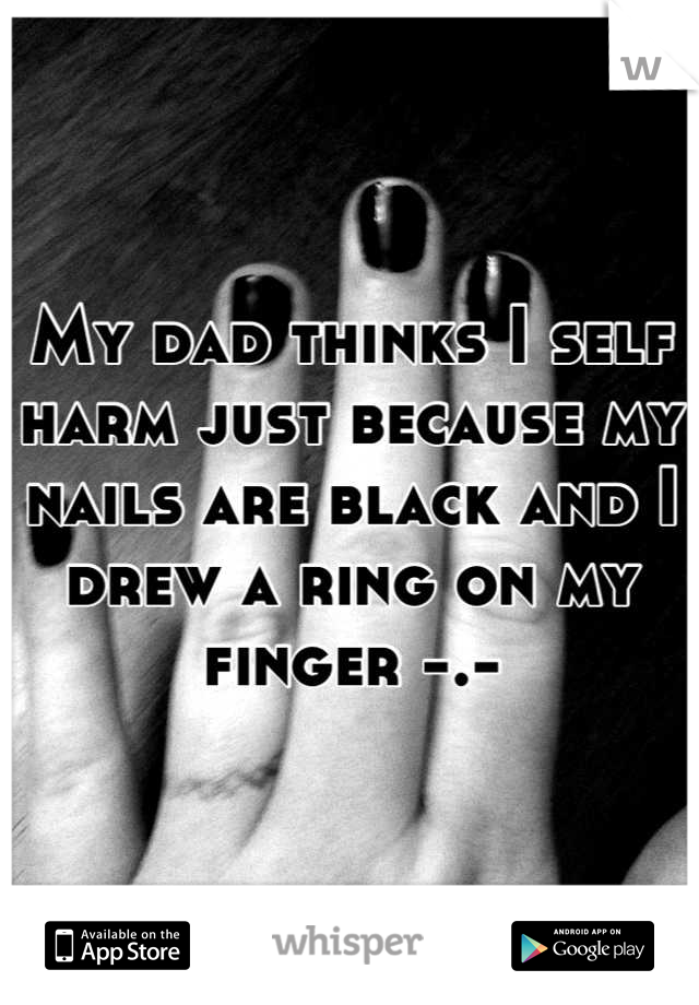 My dad thinks I self harm just because my nails are black and I drew a ring on my finger -.-
