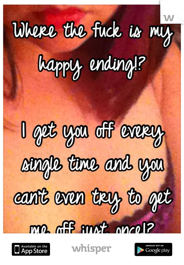Where the fuck is my happy ending!?

I get you off every single time and you can't even try to get me off just once!?