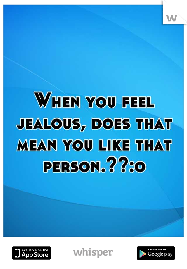 When you feel jealous, does that mean you like that person.??:o
