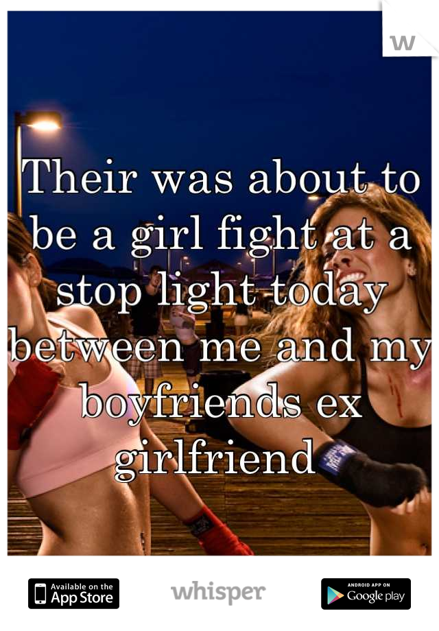 Their was about to be a girl fight at a stop light today between me and my boyfriends ex girlfriend 