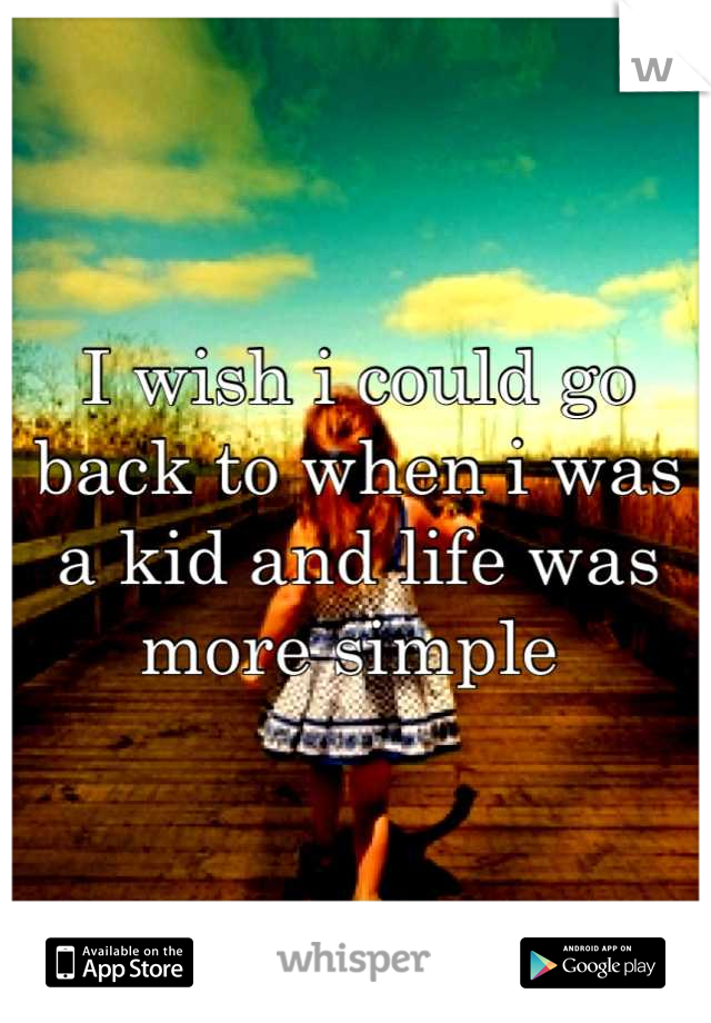 I wish i could go back to when i was a kid and life was more simple 