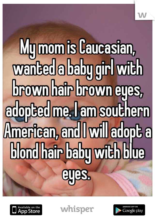 My mom is Caucasian, wanted a baby girl with brown hair brown eyes, adopted me. I am southern American, and I will adopt a blond hair baby with blue eyes. 