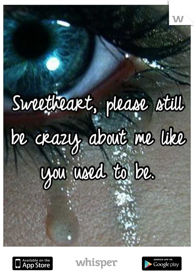 Sweetheart, please still be crazy about me like you used to be.