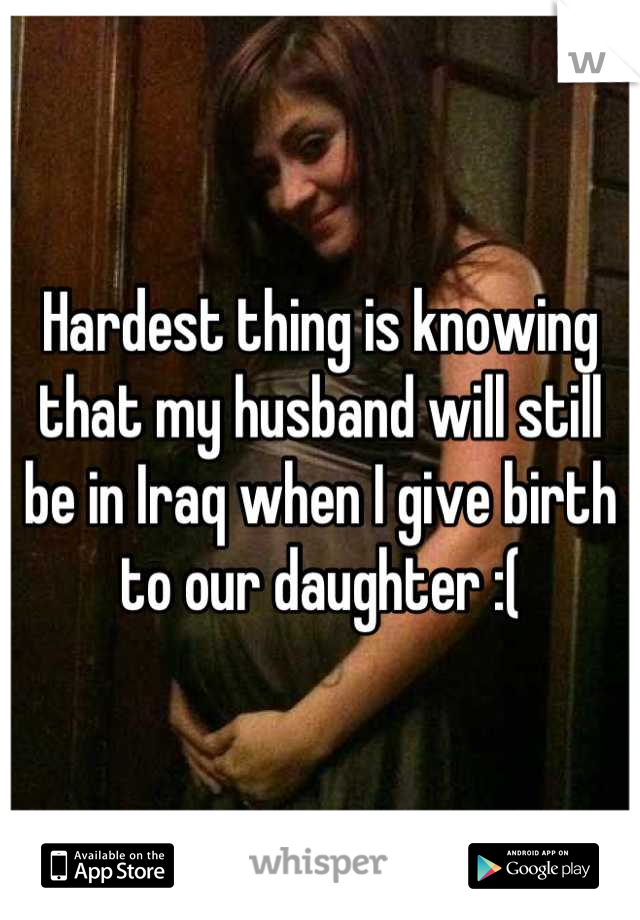 Hardest thing is knowing that my husband will still be in Iraq when I give birth to our daughter :(