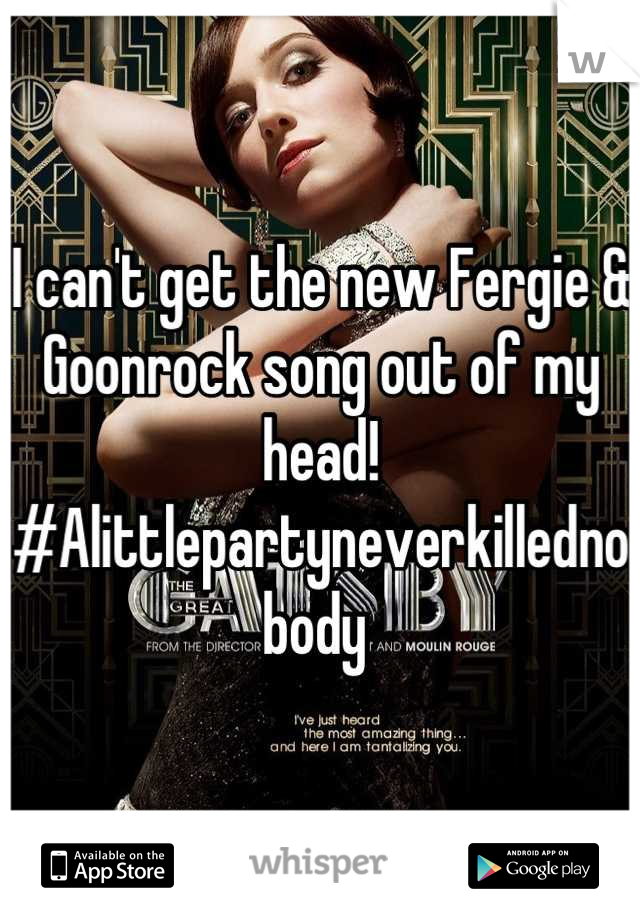 I can't get the new Fergie & Goonrock song out of my head! 
#Alittlepartyneverkillednobody 