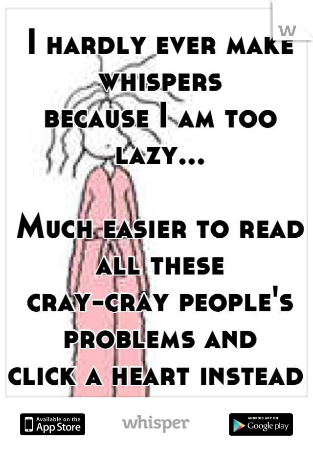 I hardly ever make whispers
because I am too lazy...

Much easier to read all these 
cray-cray people's problems and 
click a heart instead 