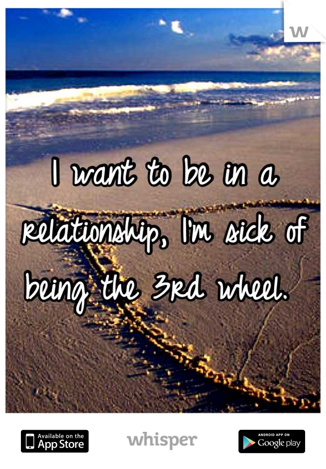 I want to be in a relationship, I'm sick of being the 3rd wheel. 