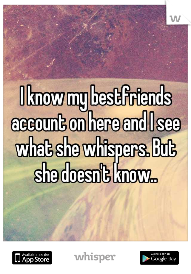 I know my bestfriends account on here and I see what she whispers. But she doesn't know..