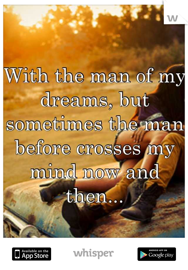 With the man of my dreams, but sometimes the man before crosses my mind now and then...