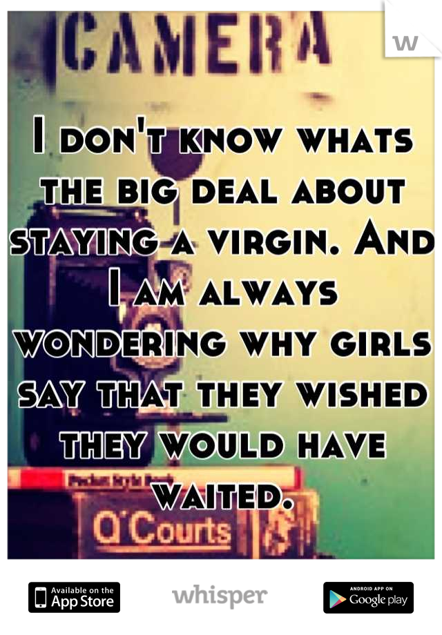 I don't know whats the big deal about staying a virgin. And I am always wondering why girls say that they wished they would have waited.
