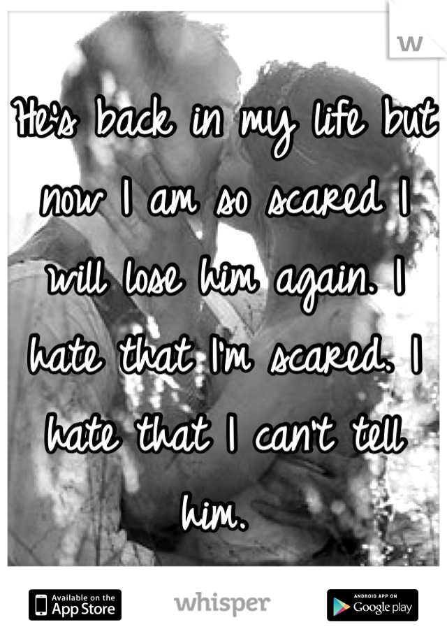 He's back in my life but now I am so scared I will lose him again. I hate that I'm scared. I hate that I can't tell him. 