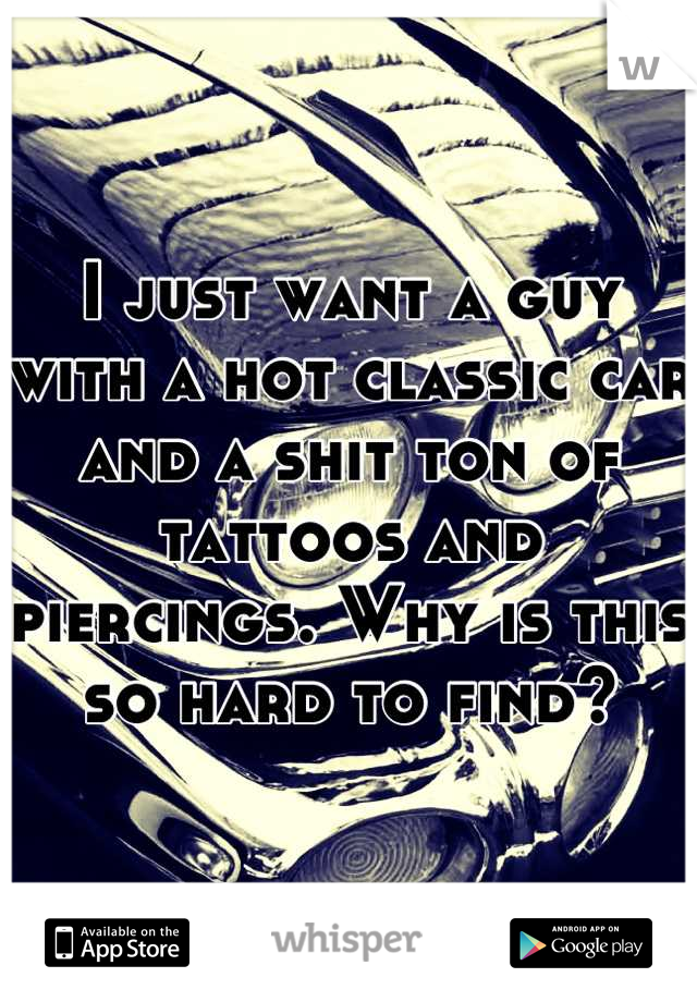 I just want a guy with a hot classic car and a shit ton of tattoos and piercings. Why is this so hard to find?