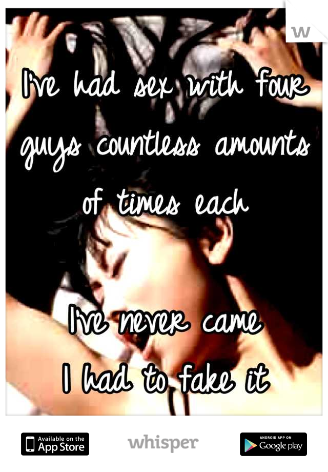 I've had sex with four guys countless amounts of times each

I've never came
I had to fake it