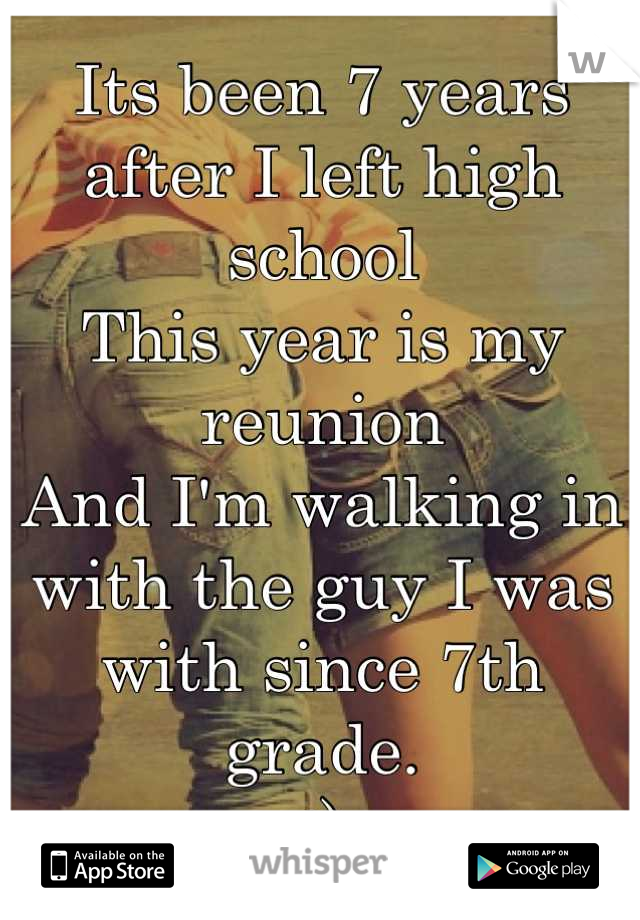 Its been 7 years after I left high school 
This year is my reunion 
And I'm walking in with the guy I was with since 7th grade. 
:)