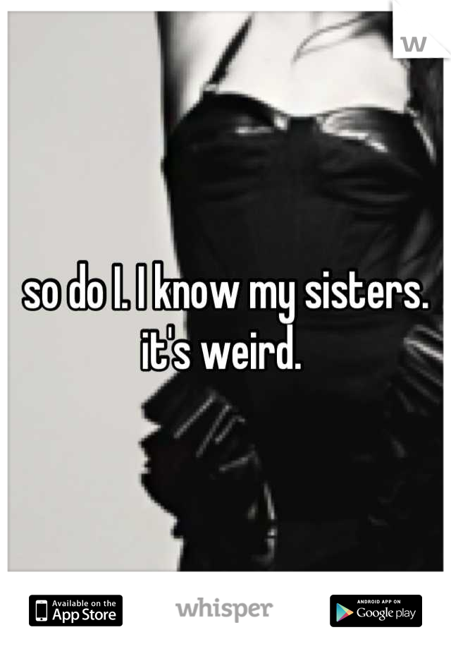 so do I. I know my sisters. it's weird. 