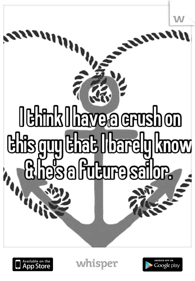I think I have a crush on this guy that I barely know & he's a future sailor. 