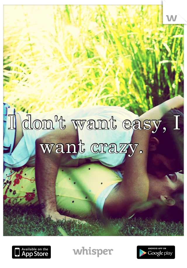 I don't want easy, I want crazy. 