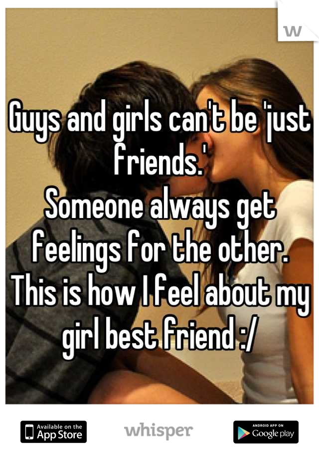 Guys and girls can't be 'just friends.'
Someone always get feelings for the other.  This is how I feel about my girl best friend :/