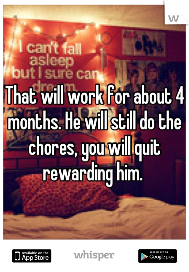 That will work for about 4 months. He will still do the chores, you will quit rewarding him. 